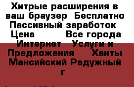 Хитрые расширения в ваш браузер. Бесплатно! Пассивный заработок. › Цена ­ 777 - Все города Интернет » Услуги и Предложения   . Ханты-Мансийский,Радужный г.